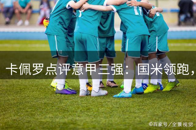 卡佩罗点评意甲三强：国米领跑，米兰尤文急需调整