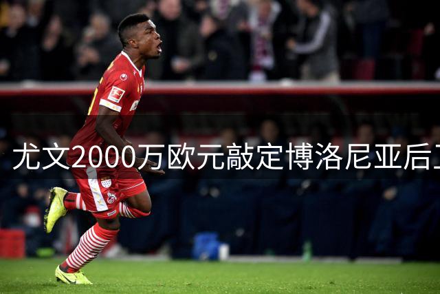 尤文2000万欧元敲定博洛尼亚后卫卢库米转会
