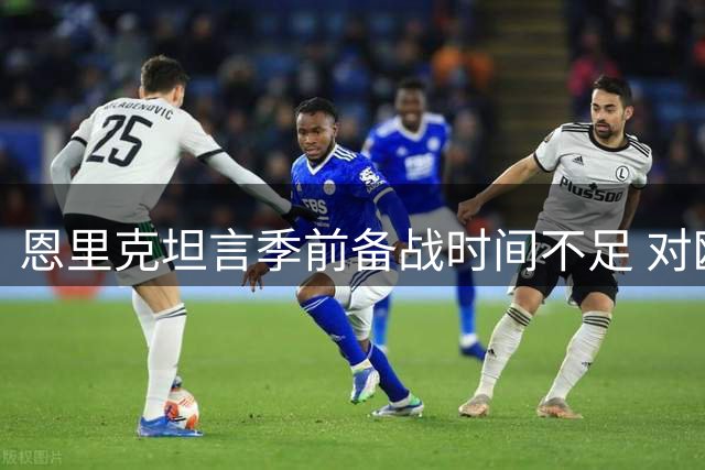 恩里克坦言季前备战时间不足 对欧冠三连冠保持谨慎乐观