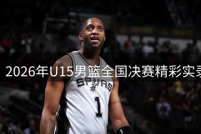 2026年U15男篮全国决赛精彩实录回放