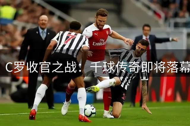C罗收官之战：千球传奇即将落幕